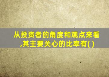 从投资者的角度和观点来看,其主要关心的比率有( )